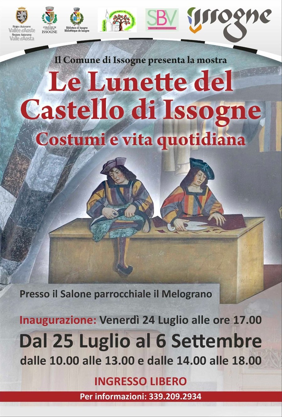 Intestazione e Loghi istituzionali: In alto a sinistra compaiono i loghi ufficiali della Regione Autonoma Valle d'Aosta, del Comune di Issogne e della Biblioteca di Issogne.
Altri marchi: Al centro e a destra sono presenti altri tre loghi legati al territorio o all'organizzazione (tra cui uno con la sigla SBV e la scritta stilizzata "Issogne").
Testo introduttivo: Sotto la fascia dei loghi si legge la dicitura "Il Comune di Issogne presenta la mostra".
Titolo e Immagine Centrale Titolo della mostra: Scritto in grandi caratteri rossi, riporta "Le Lunette del Castello di Issogne".
Sottotitolo: Subito sotto, in un font rosso leggermente più piccolo, si legge "Costumi e vita quotidiana".
Illustrazione principale: Al centro campeggia la riproduzione di un dettaglio degli affreschi del castello. Rappresenta la bottega del sarto, con due personaggi d'epoca in abiti tradizionali quattrocenteschi seduti dietro a un grande bancone di legno mentre lavorano i tessuti.
Dettagli Logistici e Orari Sede dell'evento: Viene specificato il luogo esatto, ovvero "Presso il Salone parrocchiale il Melograno".
Inaugurazione: Scritto in rosso, indica "Venerdì 24 Luglio alle ore 17.00".
Date della mostra: In grandi caratteri neri spicca il periodo di apertura, "Dal 25 Luglio al 6 Settembre".
Orari di apertura: La mostra è visitabile "dalle 10.00 alle 13.00 e dalle 14.00 alle 18.00".
Informazioni di Servizio Costo del biglietto: Viene evidenziato in rosso che l'evento è a "INGRESSO LIBERO".
Contatti: Nella fascia finale rossa in fondo alla locandina è presente la dicitura "Per informazioni: 339.209.2934".